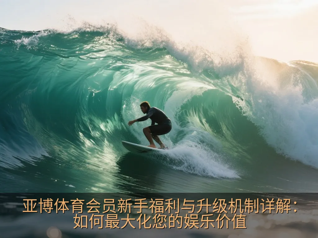 亚博体育会员新手福利与升级机制详解：如何最大化您的娱乐价值